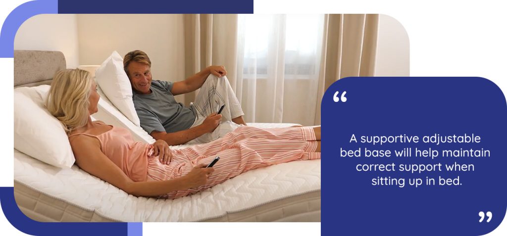 A supportive adjustable bed base will help maintain correct support when sitting up in bed